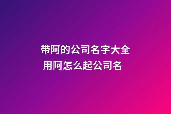 带阿的公司名字大全 用阿怎么起公司名-第1张-公司起名-玄机派